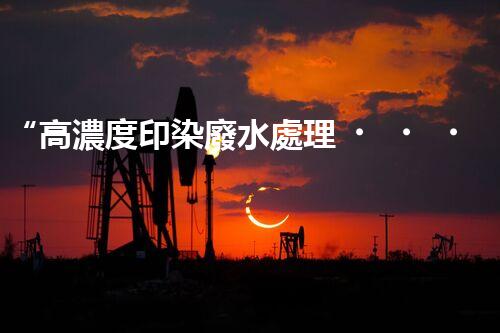 “高濃度印染廢水處理，綠色創(chuàng)新，凈享環(huán)保新篇章”